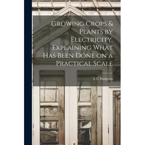 Growing Crops & Plants by Electricity. Explaining What has Been Done on a Practical Scale