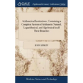 Arithmetical Institutions. Containing a Compleat System of Arithmetic Natural, Logarithmical, and Algebraical in all Their Branches: ... By the Rev. M
