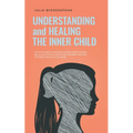 Understanding and Healing the Inner Child: How to recognize unresolved conflicts within yourself, get in touch with your inner child, strengthen and h