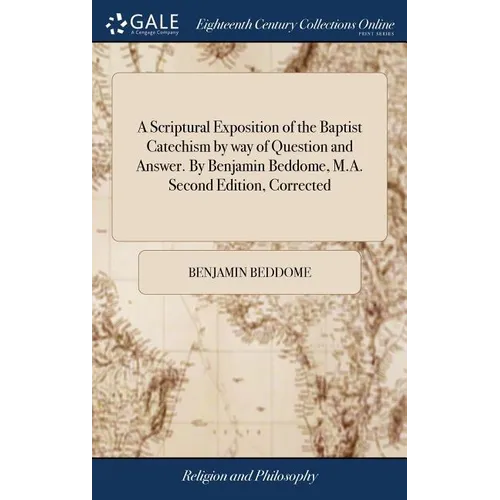 A Scriptural Exposition of the Baptist Catechism by way of Question and Answer. By Benjamin Beddome, M.A. Second Edition, Corrected