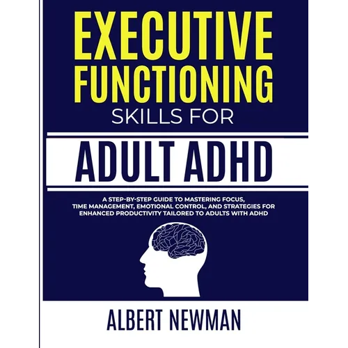 Executive Functioning Skills for Adult ADHD: A Step-by-Step Guide to Mastering Focus, Time Management, Emotional Control, and Strategies for Enhanced