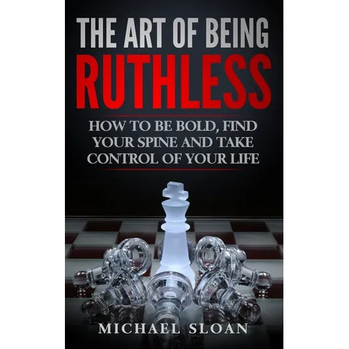The Art Of Being Ruthless: How To Be Bold, Find Your Spine And Take Control Of Your Life