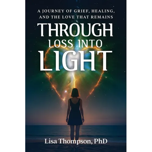 Through Loss Into Light: A Journey of Grief, Healing, and the Love That Remains