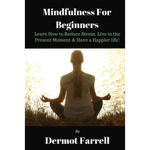 Mindfulness for Beginners: Learn How to Reduce Stress, Live in the Present Moment & Have a Happier Life!