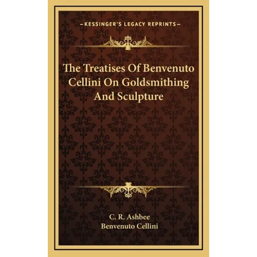 The Treatises Of Benvenuto Cellini On Goldsmithing And Sculpture