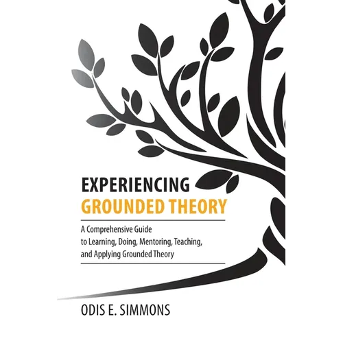 Experiencing Grounded Theory: A Comprehensive Guide to Learning, Doing, Mentoring, Teaching, and Applying Grounded Theory