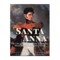 Santa Anna: The Life and Legacy of the Legendary Mexican President and General