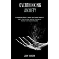 Overthinking: Achieve Your Goals & Reach Your Fullest Potential (How to Stop Worrying, Negative Thinking and Healing From Negative Thoughts)