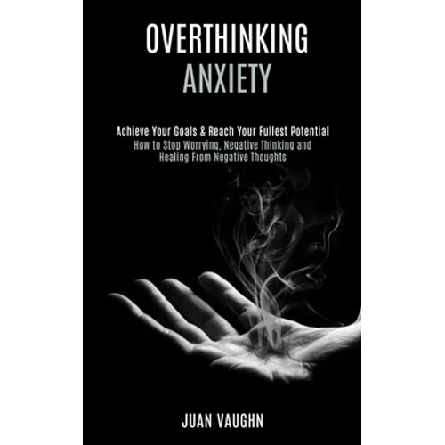 Overthinking: Achieve Your Goals & Reach Your Fullest Potential (How to Stop Worrying, Negative Thinking and Healing From Negative Thoughts)