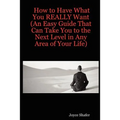 How to Have What You REALLY Want (An Easy Guide That Can Take You to the Next Level in Any Area of Your Life)