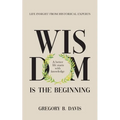 Wisdom is the Beginning: A better life starts with Knowledge, Life Insights from Historical Experts