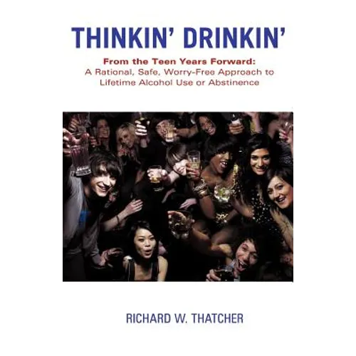 Thinkin' Drinkin': From the Teen Years Forward: A Rational, Safe, Worry-Free Approach to Lifetime Alcohol Use or Abstinence