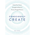 Consciously Create: Create Your Future Through the Power of Primary Thought Patterns