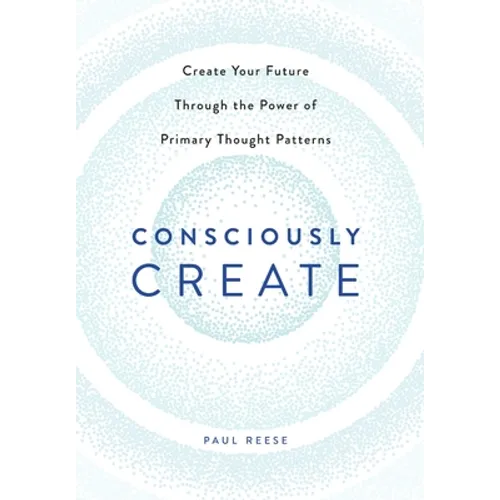 Consciously Create: Create Your Future Through the Power of Primary Thought Patterns