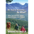 So You're Seventy ... So What?: How to Love the Years You Thought You'd Hate