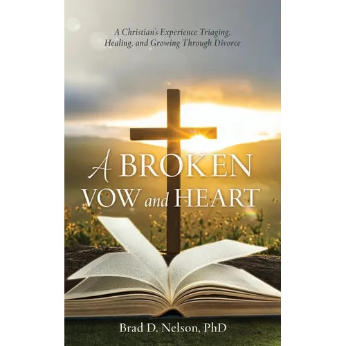A Broken Vow and Heart: A Christian's Experience Triaging, Healing, and Growing Through Divorce