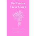 The Flowers I Give Myself: A Collection of Self-Love Poems
