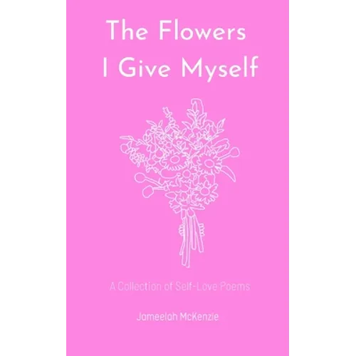 The Flowers I Give Myself: A Collection of Self-Love Poems