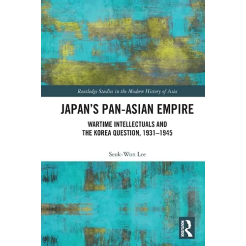 Japan's Pan-Asian Empire: Wartime Intellectuals and the Korea Question, 1931-1945