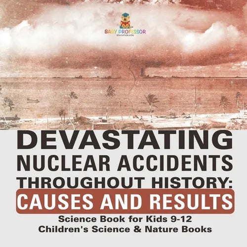 Devastating Nuclear Accidents throughout History: Causes and Results - Science Book for Kids 9-12 Children's Science & Nature Books - Paperback