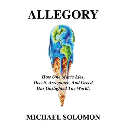 Allegory: How One Man's Lies, Deceit, Arrogance, And Greed Has Gaslighted The World