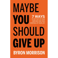 Maybe You Should Give Up: 7 Ways to Get Out of Your Own Way and Take Control of Your Life