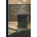 Turning and Mechanical Manipulation Intended as a Work of General Reference and Practical Instruction on the Lathe, and the Various Mechanical Pursuit