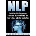 Nlp: Neuro-Linguistic Programming Techniques to Communicate to Your Inner Self a