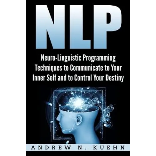 Nlp: Neuro-Linguistic Programming Techniques to Communicate to Your Inner Self a