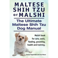 Maltese Shih Tzu or Malshi. The Ultimate Maltese Shih Tzu Dog Manual. Malshi book for care, costs, feeding, grooming, health.