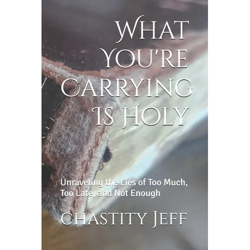 What You're Carrying Is Holy: Unraveling the Lies of Too Much, Too Late, and Not Enough
