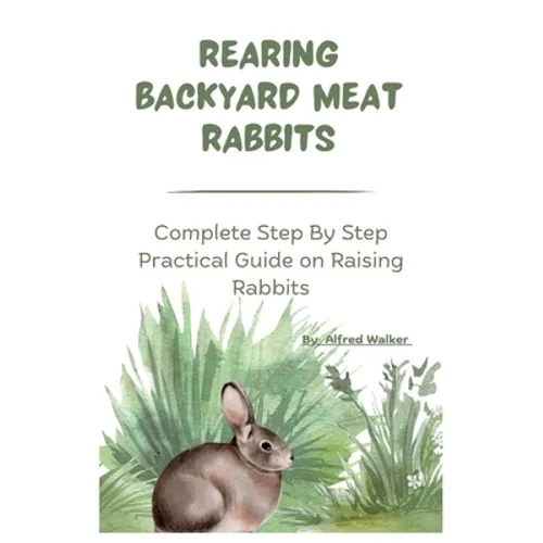 Rearing Backyard Meat Rabbits: Complete Step By Step Practical Guide on Raising Rabbits
