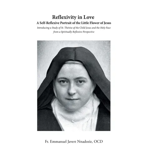 Reflexivity in Love A Self-Reflexive Portrait of the Little Flower of Jesus: Introducing a Study of St. Thérèse of the Child Jesus and the Holy Face f