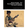 Sixtus Kargel: Ten Renaissance Lute Pieces For Low G Ukulele