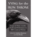 Vying for the Iron Throne: Essays on Power, Gender, Death and Performance in Hbo's Game of Thrones