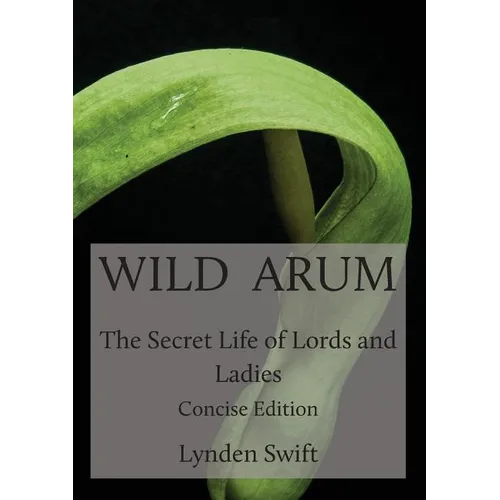 Wild Arum: The Secret Life of Lords and Ladies. Concise Edition.