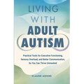 Living with Adult Autism: Practical Tools for Executive Functioning, Sensory Overload, and Better Communication, so You Can Thrive Unmasked