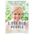 I See Old People: A True Story About How Small Acts of Kindness Lead Us to Extraordinary Love and Connections that Defy Our Wildest Dreams