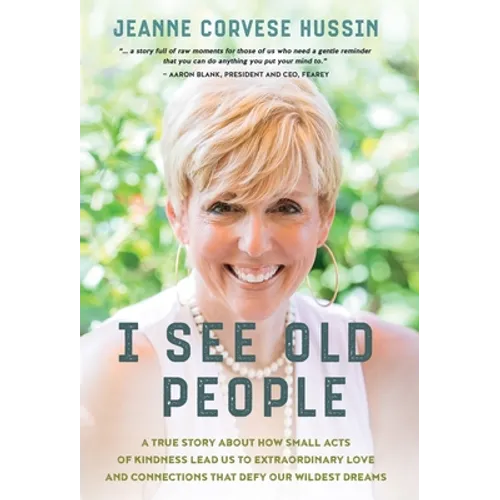 I See Old People: A True Story About How Small Acts of Kindness Lead Us to Extraordinary Love and Connections that Defy Our Wildest Dreams