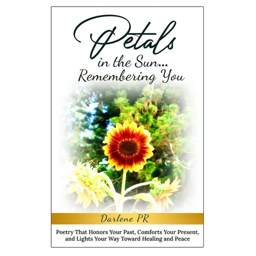 Petals in the Sun... Remembering You: Poetry That Honors Your Past, Comforts Your Present, and Lights Your Way Toward Healing and Peace