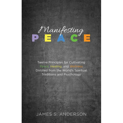 Manifesting Peace: Twelve Principles for Cultivating Peace, Healing, and Wellness Distilled from the World's Spiritual Traditions and Psychology