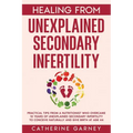 Healing from Unexplained Secondary Infertility: Practical Tips from a Nutritionist Who Overcame 10 Years of Unexplained Secondary Infertility to Conce