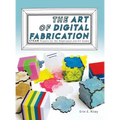 The Art of Digital Fabrication: STEAM Projects for the Makerspace and Art Studio
