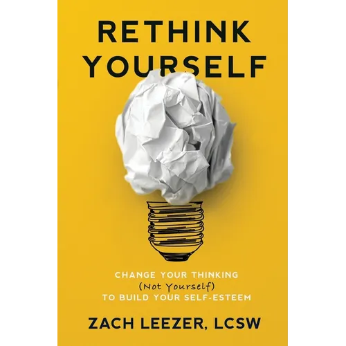 Rethink Yourself: Change Your Thinking (Not Yourself) to Build Your Self-Esteem
