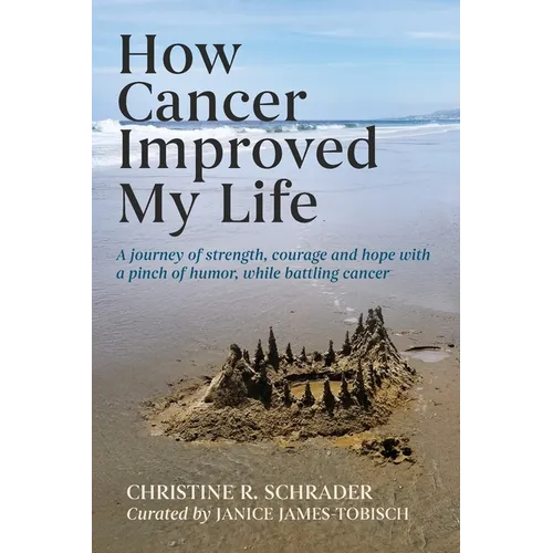 How Cancer Improved My Life: A Journey of Strength, Courage, and Hope with a Pinch of Humor, While Battling