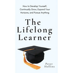 The Lifelong Learner: How to Develop Yourself, Continually Grow, Expand Your Horizons, and Pursue Anything: How to Develop Yourself, Continually Grow, - Hardcover