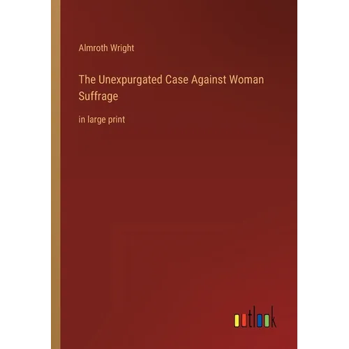 The Unexpurgated Case Against Woman Suffrage: in large print