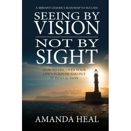 Seeing By Vision Not By Sight: How to Discover Your Life's Purpose And Put It Into Action