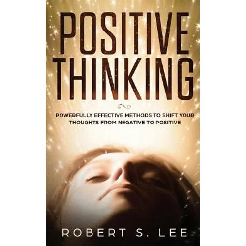 Positive Thinking: Powerfully Effective Methods to Shift Your Thoughts From Negative to Positive