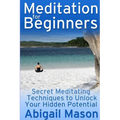Meditation for Beginners: Secret Meditating Techniques to Unlock Your Hidden Potential